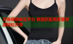 交换视频麻豆平台 极速匹配高质量资源轻松共享