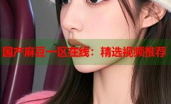 国产麻豆一区在线：精选视频推荐