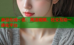 麻豆在线一区：高清视频、社交互动一体化平台