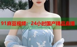 91麻豆视频：24小时国产精品直播