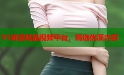 91麻豆精品视频平台，精选优质内容