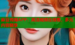 麻豆传媒APP：高清视频在线看，多元内容随享