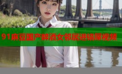 91麻豆国产醉酒女邻居进错屋视频