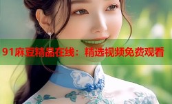 91麻豆精品在线：精选视频免费观看