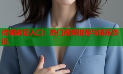 传媒麻豆入口：热门视频推荐与娱乐资讯