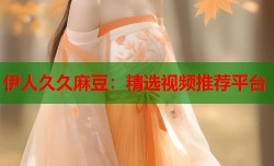 伊人久久麻豆：精选视频推荐平台