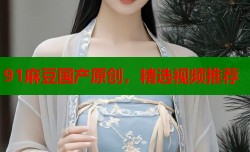 91麻豆国产原创，精选视频推荐