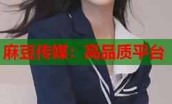 麻豆传媒：高品质平台