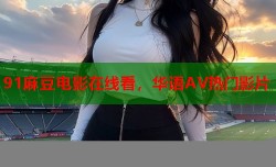 91麻豆电影在线看，华语AV热门影片