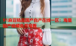 91麻豆精品国产自产在线一区：海量国产视频免费观看
