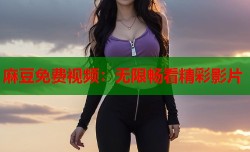 麻豆免费视频：无限畅看精彩影片