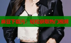 麻豆下载污：轻松获取热门视频
