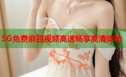 5G免费麻豆视频高速畅享高清体验