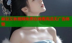 麻豆艾秋视频免费在线看高清无广告体验