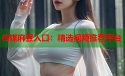 传媒麻豆入口：精选视频推荐平台