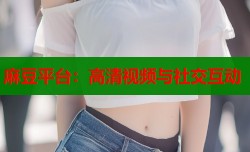 麻豆平台：高清视频与社交互动