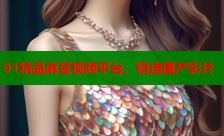 91精品麻豆视频平台，精选国产影片
