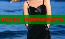 麻豆吴梦梦：短视频创作与互动平台
