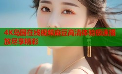 4K岛国在线视频麻豆高清体验极速播放尽享精彩