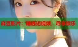 麻豆影片：精选短视频，尽享娱乐