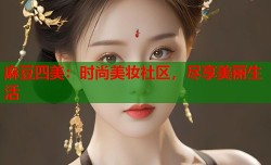 麻豆四美：时尚美妆社区，尽享美丽生活