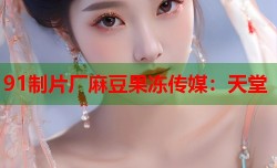 91制片厂麻豆果冻传媒：天堂