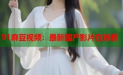 91麻豆视频：最新国产影片在线看