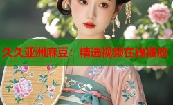 久久亚洲麻豆：精选视频在线播放
