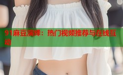 91麻豆演绎：热门视频推荐与在线互动