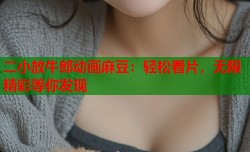 二小放牛郎动画麻豆：轻松看片，无限精彩等你发现