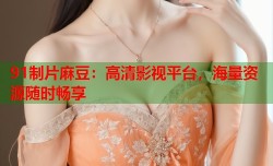 91制片麻豆：高清影视平台，海量资源随时畅享