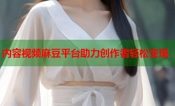 内容视频麻豆平台助力创作者轻松变现