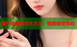 国产精品麻豆久久久，极致视觉体验