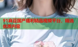 91麻豆国产福利精品视频平台，精选优质内容