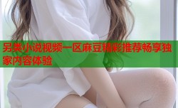 另类小说视频一区麻豆精彩推荐畅享独家内容体验
