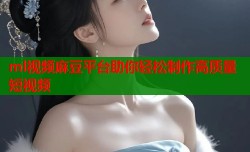ml视频麻豆平台助你轻松制作高质量短视频