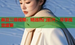 麻豆三级视频：精选热门影片，尽享视觉盛宴