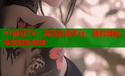 91麻豆TV：高清影视平台，随时随地享受精彩视频