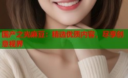 国产之光麻豆：精选优质内容，尽享创意视界