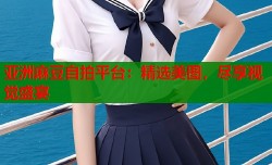 亚洲麻豆自拍平台：精选美图，尽享视觉盛宴