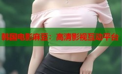 韩国电影麻豆：高清影视互动平台