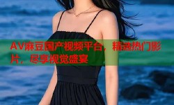 AV麻豆国产视频平台，精选热门影片，尽享视觉盛宴