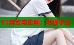 91麻豆电影网：影视平台