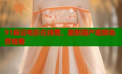 91麻豆电影在线看，最新国产视频免费观看