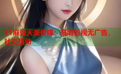 91麻豆天美传媒：高清影视无广告，社交互动
