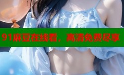 91麻豆在线看，高清免费尽享