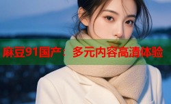 麻豆91国产：多元内容高清体验