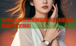 台湾麻豆视频免费网站高清在线播放尽享原声中文精彩