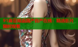 91麻豆精品国产自产在线：精选影片随时观看