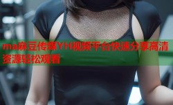 ma麻豆传煤YH视频平台快速分享高清资源轻松观看